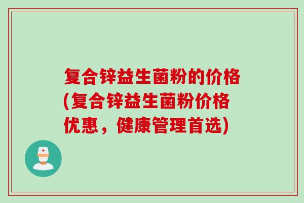 复合锌益生菌粉的价格(复合锌益生菌粉价格优惠,健康管理首选) 复合锌益生菌粉的价格(复合锌益生菌粉价格优惠,健康管理首选)