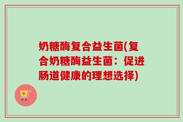 奶糖酶复合益生菌(复合奶糖酶益生菌：促进肠道健康的理想选择)