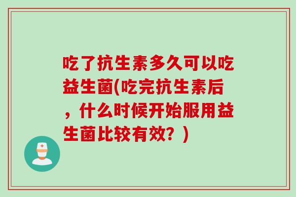 吃了抗生素多久可以吃益生菌(吃完抗生素后,什么时候开始服用益生菌比较有效?) 吃了抗生素多久可以吃益生菌(吃完抗生素后,什么时候开始服用益生菌比较有效?)