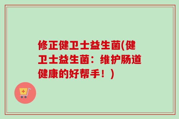 修正健卫士益生菌(健卫士益生菌：维护肠道健康的好帮手！)