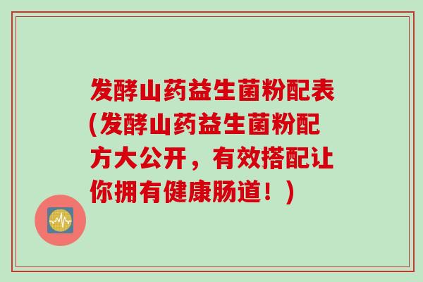 发酵山药益生菌粉配表(发酵山药益生菌粉配方大公开，有效搭配让你拥有健康肠道！)