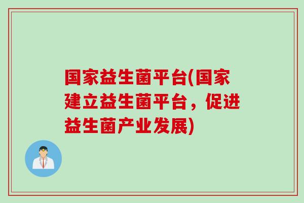 国家益生菌平台(国家建立益生菌平台,促进益生菌产业发展) 国家益生菌平台(国家建立益生菌平台,促进益生菌产业发展)