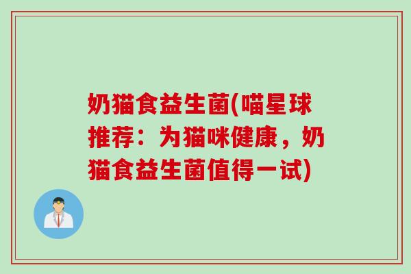 奶猫食益生菌(喵星球推荐：为猫咪健康，奶猫食益生菌值得一试)