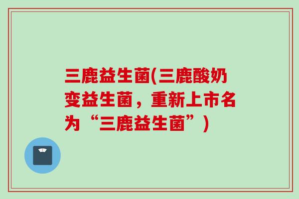 三鹿益生菌(三鹿酸奶变益生菌，重新上市名为“三鹿益生菌”)