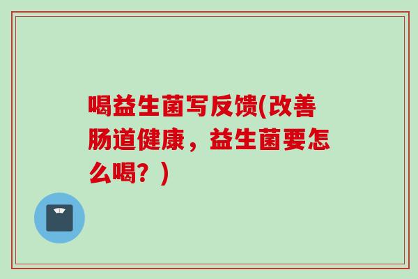喝益生菌写反馈(改善肠道健康，益生菌要怎么喝？)
