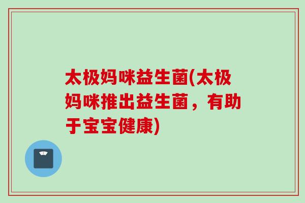 太极妈咪益生菌(太极妈咪推出益生菌，有助于宝宝健康)