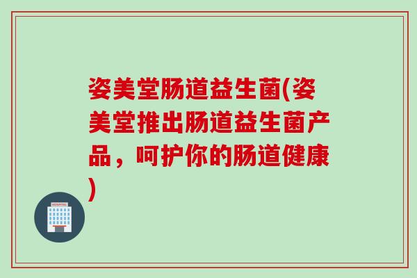 姿美堂肠道益生菌(姿美堂推出肠道益生菌产品，呵护你的肠道健康)