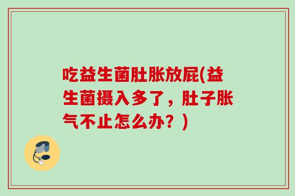 吃益生菌肚胀放屁(益生菌摄入多了，肚子不止怎么办？)