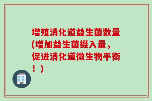 增殖消化道益生菌数量(增加益生菌摄入量，促进消化道微生物平衡！)