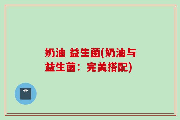 奶油 益生菌(奶油与益生菌：完美搭配)