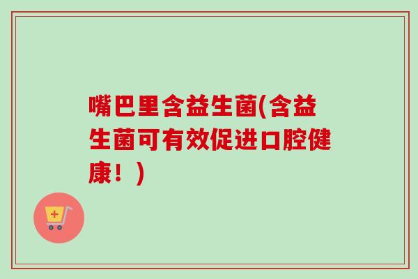 嘴巴里含益生菌(含益生菌可有效促进口腔健康！)