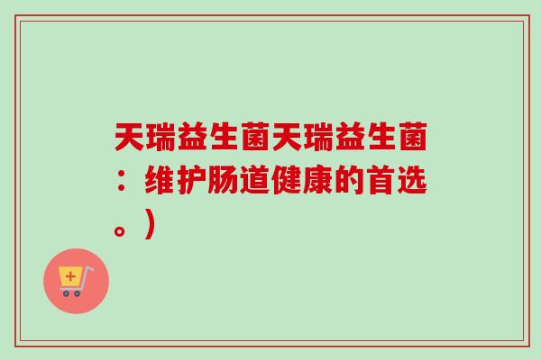 天瑞益生菌天瑞益生菌:维护肠道健康的首选。) 天瑞益生菌天瑞益生菌:维护肠道健康的首选。)