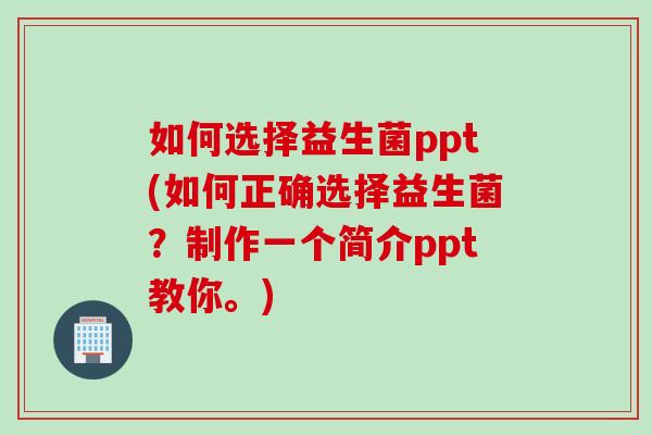 如何选择益生菌ppt(如何正确选择益生菌？制作一个简介ppt教你。)