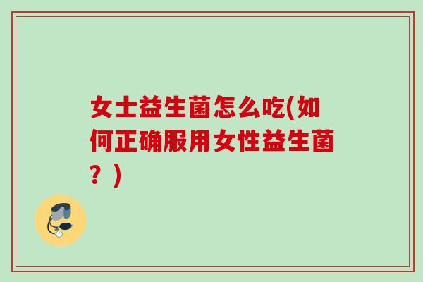 女士益生菌怎么吃(如何正确服用女性益生菌？)