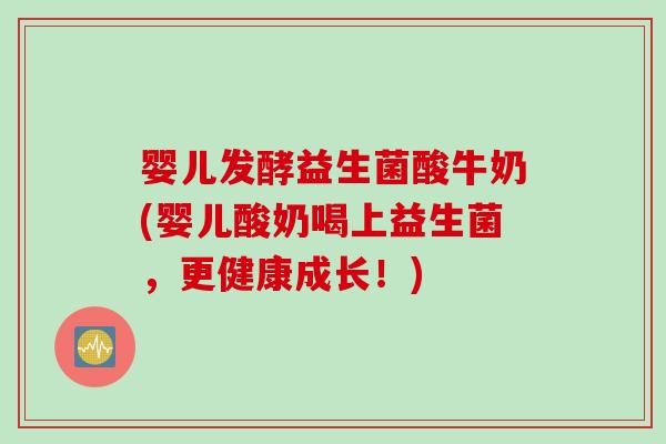 婴儿发酵益生菌酸牛奶(婴儿酸奶喝上益生菌,更健康成长!) 婴儿发酵益生菌酸牛奶(婴儿酸奶喝上益生菌,更健康成长!)