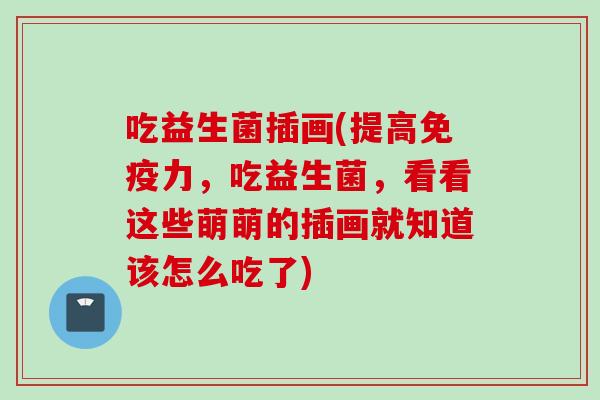 吃益生菌插画(提高免疫力，吃益生菌，看看这些萌萌的插画就知道该怎么吃了)