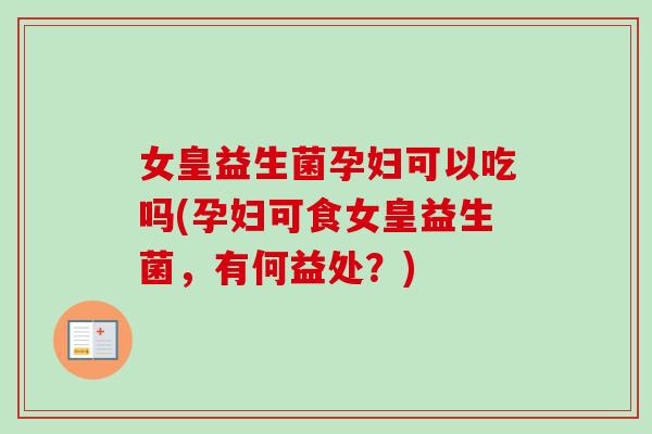 女皇益生菌孕妇可以吃吗(孕妇可食女皇益生菌,有何益处?) 女皇益生菌孕妇可以吃吗(孕妇可食女皇益生菌,有何益处?)