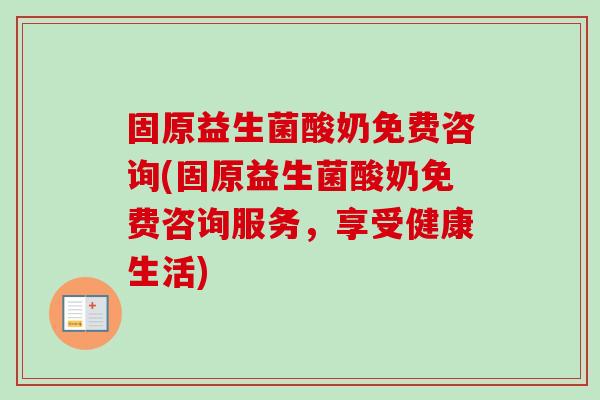 固原益生菌酸奶免费咨询(固原益生菌酸奶免费咨询服务,享受健康生活) 固原益生菌酸奶免费咨询(固原益生菌酸奶免费咨询服务,享受健康生活)