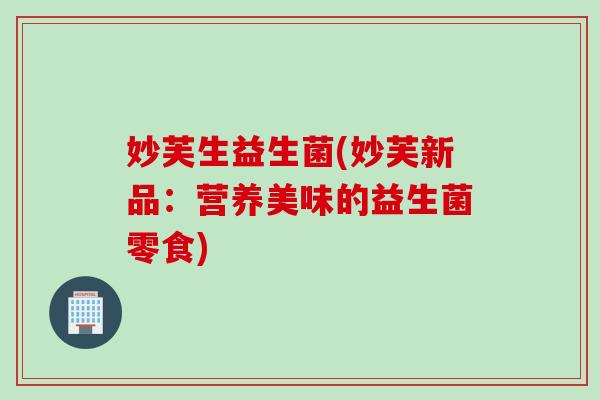 妙芙生益生菌(妙芙新品:营养美味的益生菌零食) 妙芙生益生菌(妙芙新品:营养美味的益生菌零食)
