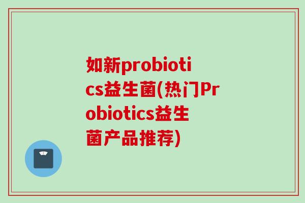 如新probiotics益生菌(热门Probiotics益生菌产品推荐)
