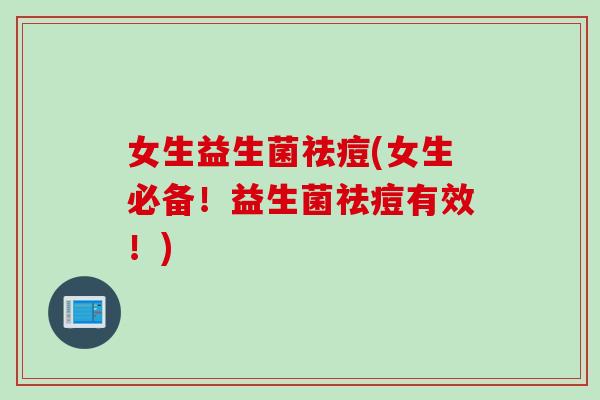 女生益生菌祛痘(女生必备！益生菌祛痘有效！)