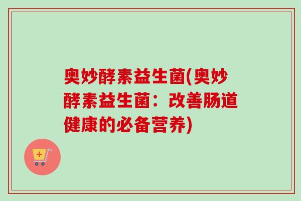 奥妙酵素益生菌(奥妙酵素益生菌：改善肠道健康的必备营养)