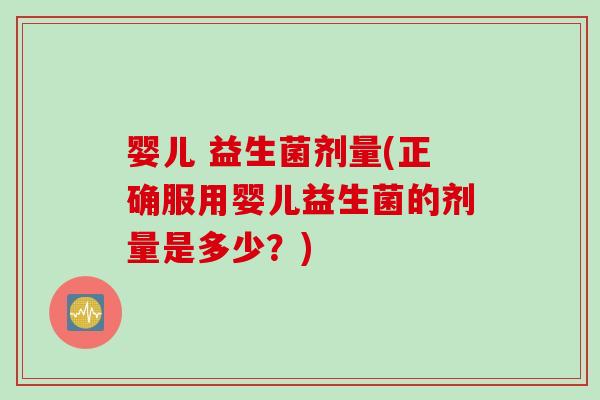 婴儿 益生菌剂量(正确服用婴儿益生菌的剂量是多少?) 婴儿 益生菌剂量(正确服用婴儿益生菌的剂量是多少?)