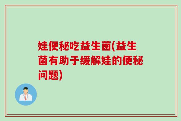 娃便秘吃益生菌(益生菌有助于缓解娃的便秘问题)