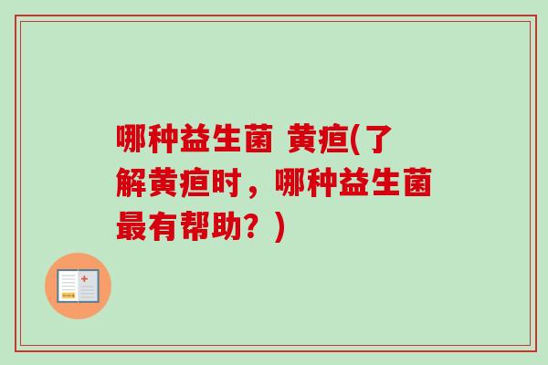 哪种益生菌 黄疸(了解黄疸时，哪种益生菌有帮助？)