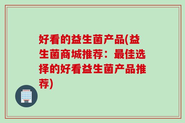 好看的益生菌产品(益生菌商城推荐：佳选择的好看益生菌产品推荐)