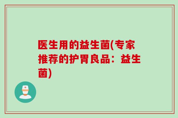 医生用的益生菌(专家推荐的护胃良品：益生菌)