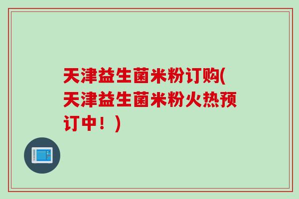 天津益生菌米粉订购(天津益生菌米粉火热预订中！)