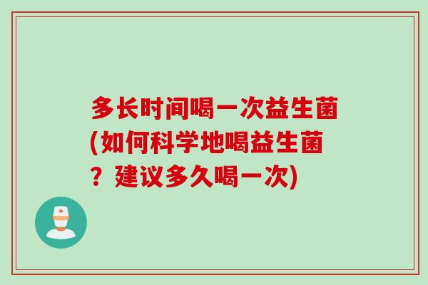 多长时间喝一次益生菌(如何科学地喝益生菌？建议多久喝一次)