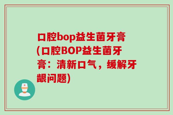 口腔bop益生菌牙膏(口腔BOP益生菌牙膏:清新口气,缓解牙龈问题) 口腔bop益生菌牙膏(口腔BOP益生菌牙膏:清新口气,缓解牙龈问题)