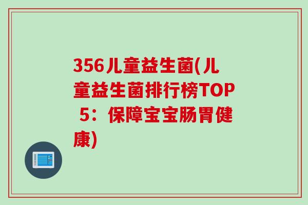 356儿童益生菌(儿童益生菌排行榜TOP 5:保障宝宝肠胃健康) 356儿童益生菌(儿童益生菌排行榜TOP 5:保障宝宝肠胃健康)