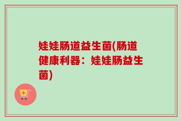 娃娃肠道益生菌(肠道健康利器：娃娃肠益生菌)