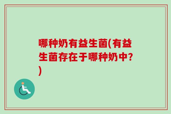 哪种奶有益生菌(有益生菌存在于哪种奶中？)
