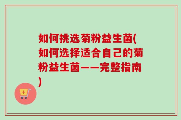 如何挑选菊粉益生菌(如何选择适合自己的菊粉益生菌——完整指南) 如何挑选菊粉益生菌(如何选择适合自己的菊粉益生菌——完整指南)