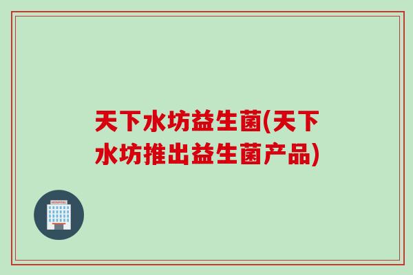 天下水坊益生菌(天下水坊推出益生菌产品)