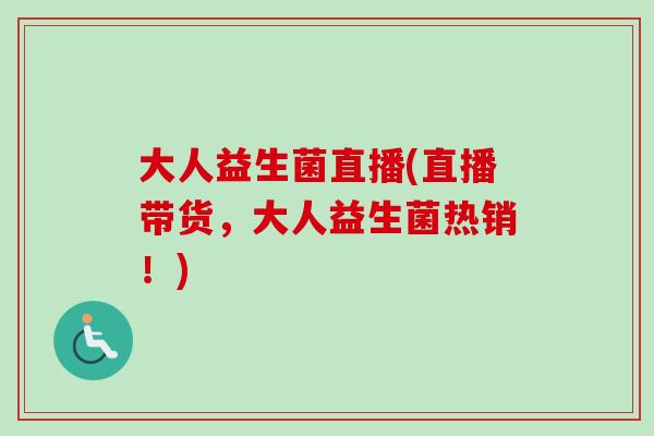 大人益生菌直播(直播带货，大人益生菌热销！)