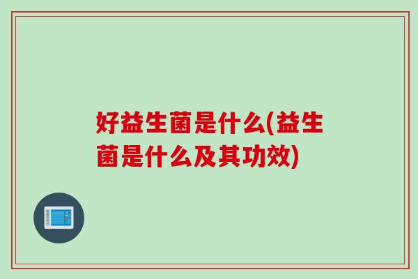 好益生菌是什么(益生菌是什么及其功效) 好益生菌是什么(益生菌是什么及其功效)