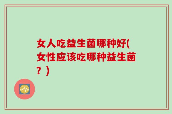 女人吃益生菌哪种好(女性应该吃哪种益生菌？)