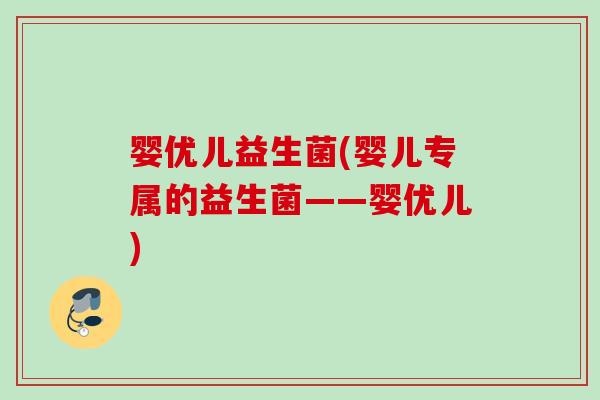 婴优儿益生菌(婴儿专属的益生菌——婴优儿) 婴优儿益生菌(婴儿专属的益生菌——婴优儿)