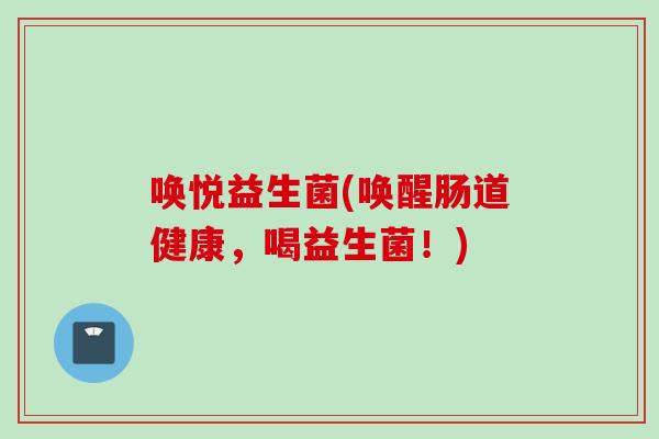 唤悦益生菌(唤醒肠道健康,喝益生菌!) 唤悦益生菌(唤醒肠道健康,喝益生菌!)