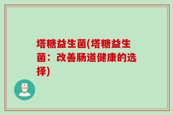 塔糖益生菌(塔糖益生菌:改善肠道健康的选择) 塔糖益生菌(塔糖益生菌:改善肠道健康的选择)