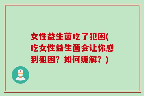 女性益生菌吃了犯困(吃女性益生菌会让你感到犯困？如何缓解？)