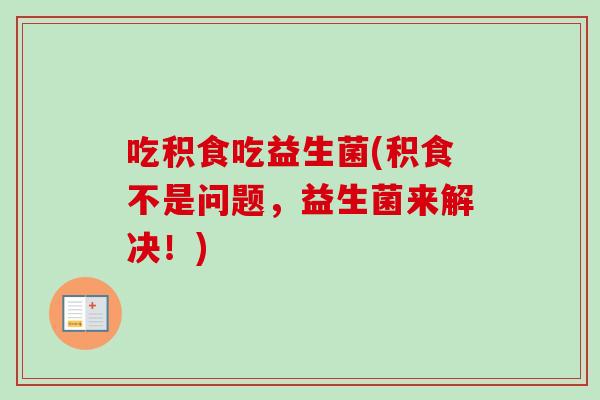 吃积食吃益生菌(积食不是问题，益生菌来解决！)