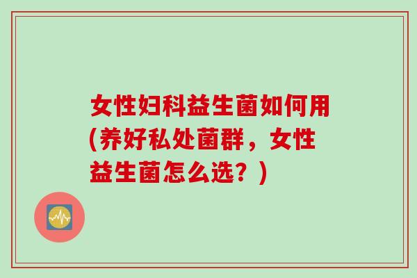 女性益生菌如何用(养好私处菌群，女性益生菌怎么选？)