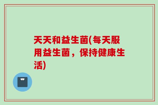 天天和益生菌(每天服用益生菌,保持健康生活) 天天和益生菌(每天服用益生菌,保持健康生活)