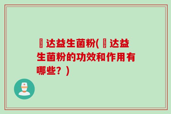 壵达益生菌粉(壵达益生菌粉的功效和作用有哪些？)